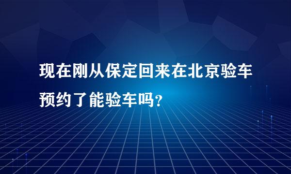 现在刚从保定回来在北京验车预约了能验车吗？