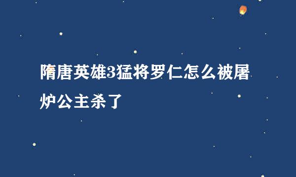 隋唐英雄3猛将罗仁怎么被屠炉公主杀了