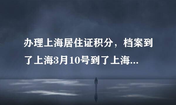 办理上海居住证积分，档案到了上海3月10号到了上海，为何一直处于受理通过,等待审批