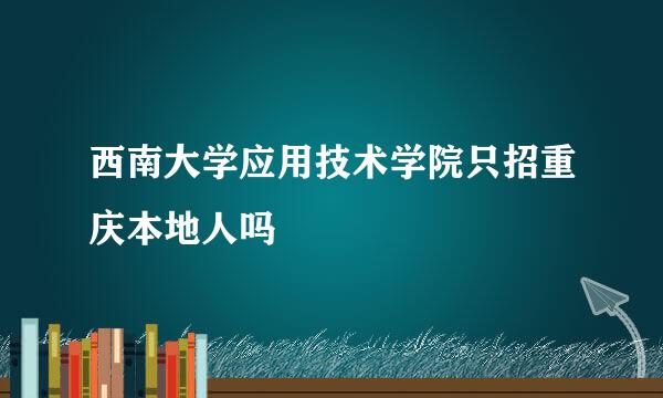 西南大学应用技术学院只招重庆本地人吗