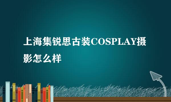 上海集锐思古装COSPLAY摄影怎么样