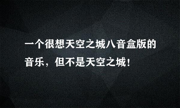 一个很想天空之城八音盒版的音乐，但不是天空之城！