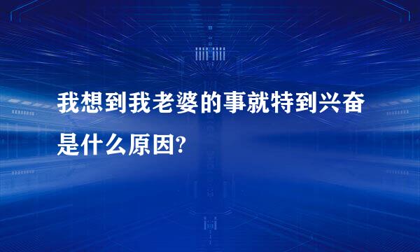 我想到我老婆的事就特到兴奋是什么原因?