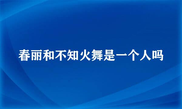 春丽和不知火舞是一个人吗