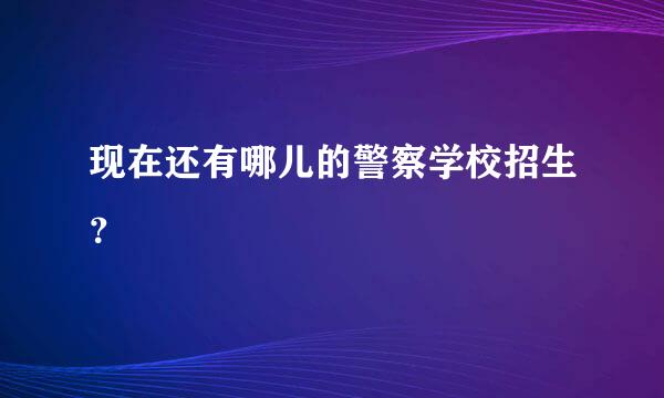 现在还有哪儿的警察学校招生？