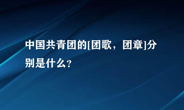 中国共青团的[团歌，团章]分别是什么？