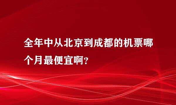 全年中从北京到成都的机票哪个月最便宜啊？