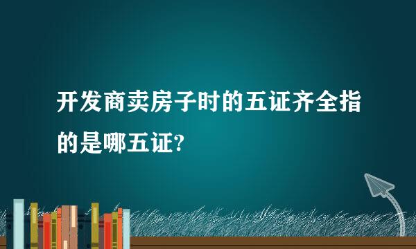 开发商卖房子时的五证齐全指的是哪五证?