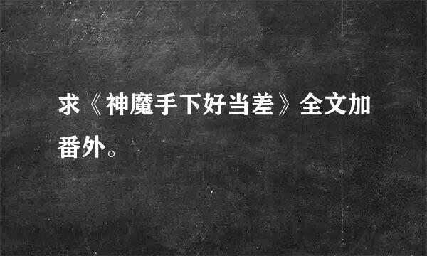 求《神魔手下好当差》全文加番外。