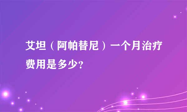 艾坦（阿帕替尼）一个月治疗费用是多少？