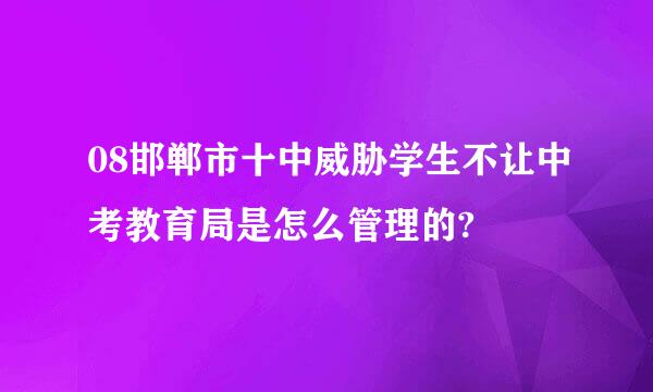 08邯郸市十中威胁学生不让中考教育局是怎么管理的?