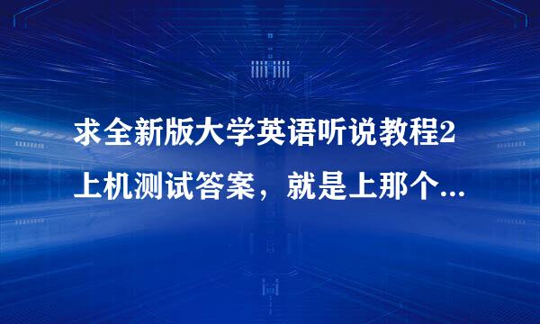 求全新版大学英语听说教程2上机测试答案，就是上那个什么学习大厅测试的答案！！！！！重酬