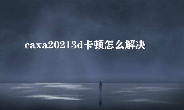 caxa20213d卡顿怎么解决