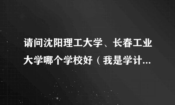 请问沈阳理工大学、长春工业大学哪个学校好（我是学计算机的）