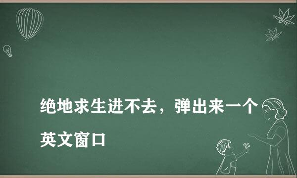 
绝地求生进不去，弹出来一个英文窗口
