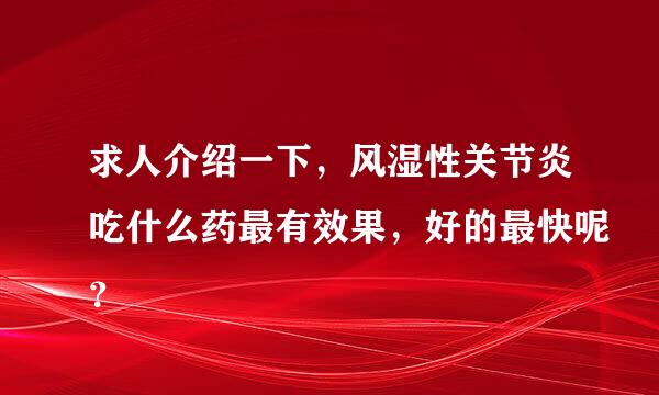 求人介绍一下，风湿性关节炎吃什么药最有效果，好的最快呢？