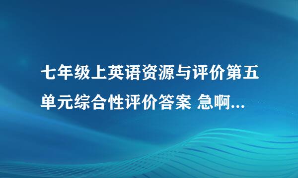 七年级上英语资源与评价第五单元综合性评价答案 急啊啊 我今晚就要用