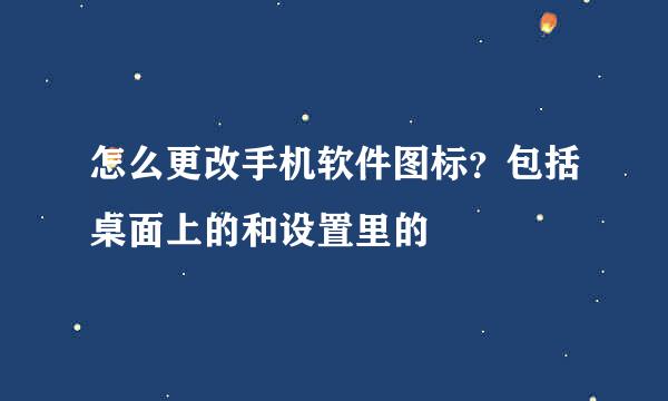 怎么更改手机软件图标？包括桌面上的和设置里的