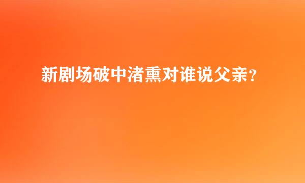 新剧场破中渚熏对谁说父亲？