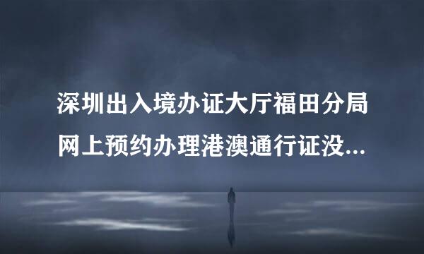 深圳出入境办证大厅福田分局网上预约办理港澳通行证没有出入境这一选项。