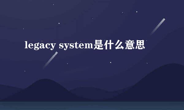 legacy system是什么意思