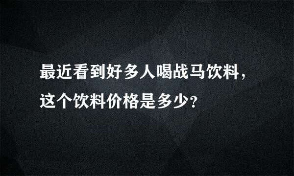 最近看到好多人喝战马饮料，这个饮料价格是多少？