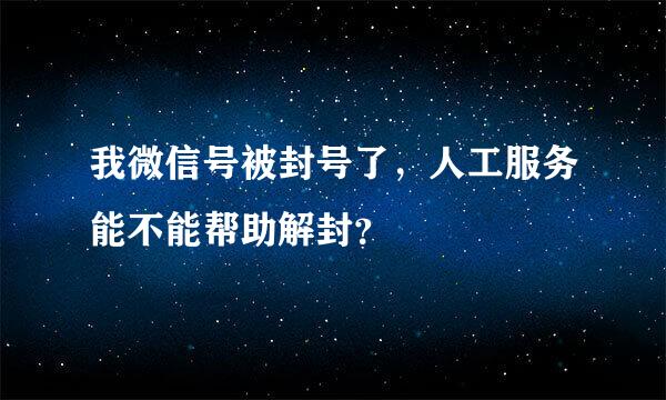 我微信号被封号了，人工服务能不能帮助解封？