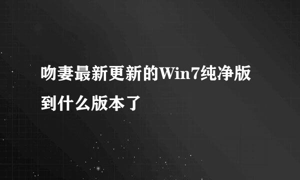 吻妻最新更新的Win7纯净版到什么版本了