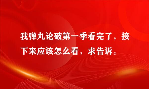 我弹丸论破第一季看完了，接下来应该怎么看，求告诉。