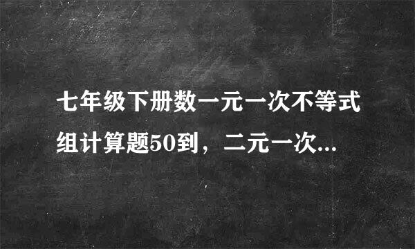 七年级下册数一元一次不等式组计算题50到，二元一次方程组50道，不要书上的！