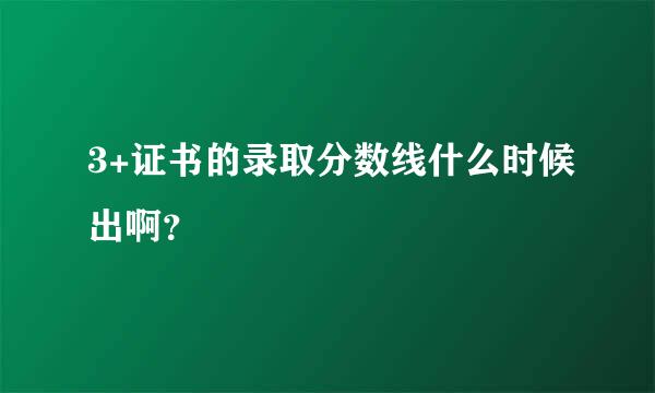 3+证书的录取分数线什么时候出啊？