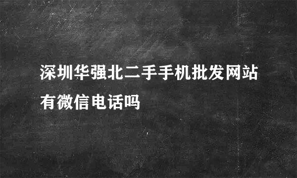 深圳华强北二手手机批发网站有微信电话吗