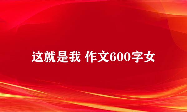 这就是我 作文600字女