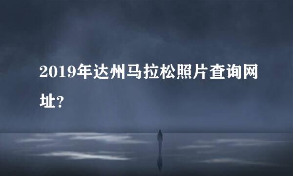 2019年达州马拉松照片查询网址？