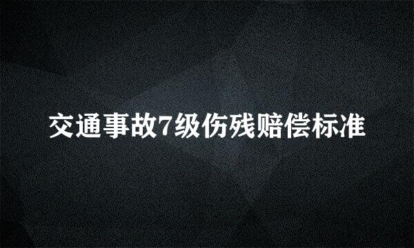 交通事故7级伤残赔偿标准