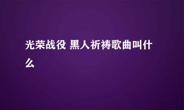 光荣战役 黑人祈祷歌曲叫什么