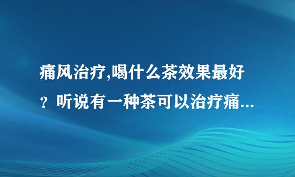 痛风治疗,喝什么茶效果最好？听说有一种茶可以治疗痛风，大家帮我介绍一下啊