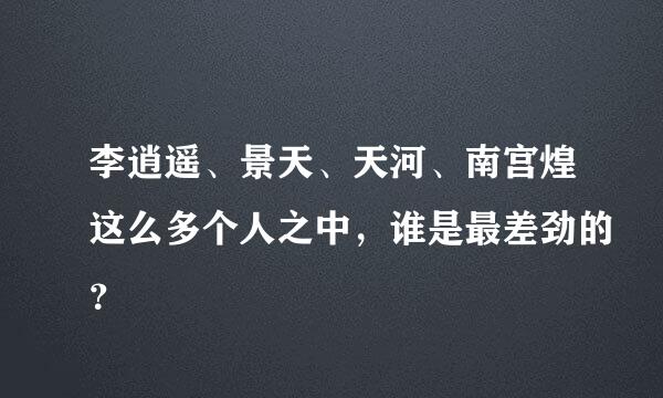 李逍遥、景天、天河、南宫煌这么多个人之中，谁是最差劲的？