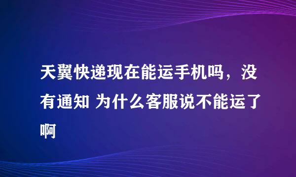 天翼快递现在能运手机吗，没有通知 为什么客服说不能运了啊