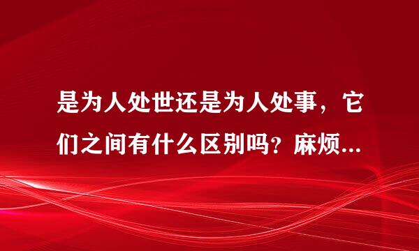 是为人处世还是为人处事，它们之间有什么区别吗？麻烦各位解答一下。谢谢