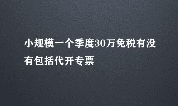 小规模一个季度30万免税有没有包括代开专票