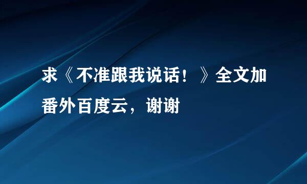 求《不准跟我说话！》全文加番外百度云，谢谢