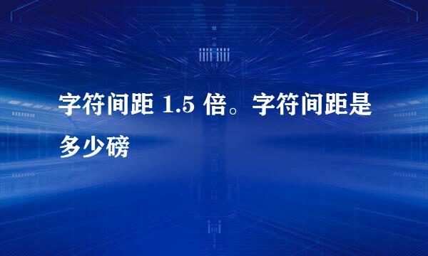 字符间距 1.5 倍。字符间距是多少磅