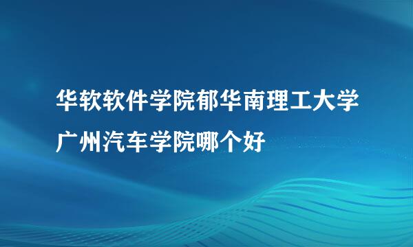 华软软件学院郁华南理工大学广州汽车学院哪个好