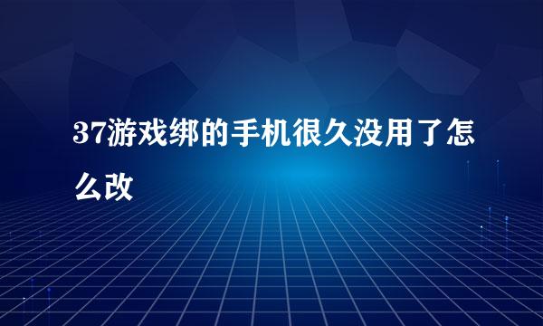 37游戏绑的手机很久没用了怎么改