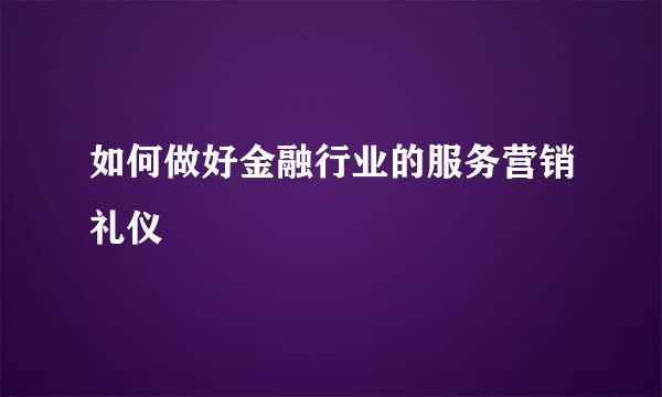 如何做好金融行业的服务营销礼仪