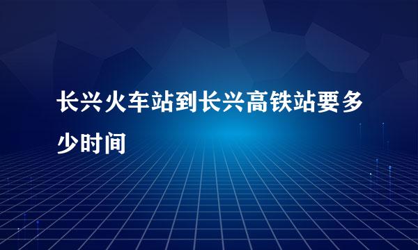 长兴火车站到长兴高铁站要多少时间