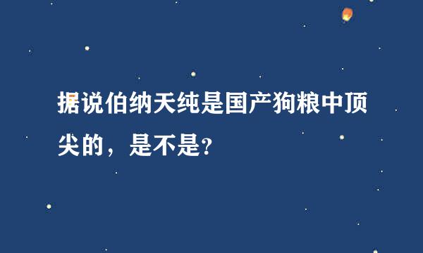 据说伯纳天纯是国产狗粮中顶尖的，是不是？