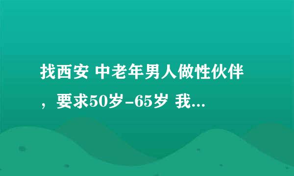 找西安 中老年男人做性伙伴，要求50岁-65岁 我45岁 有些胖，非诚勿饶。