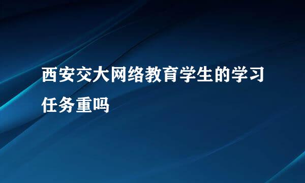 西安交大网络教育学生的学习任务重吗